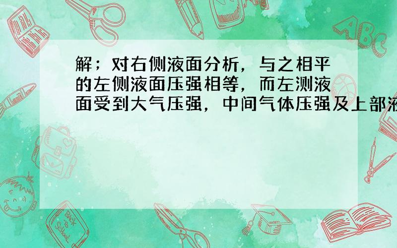 解；对右侧液面分析，与之相平的左侧液面压强相等，而左测液面受到大气压强，中间气体压强及上部液柱的压强；故有：P