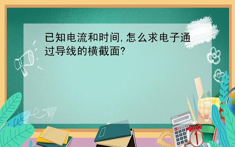 已知电流和时间,怎么求电子通过导线的横截面?