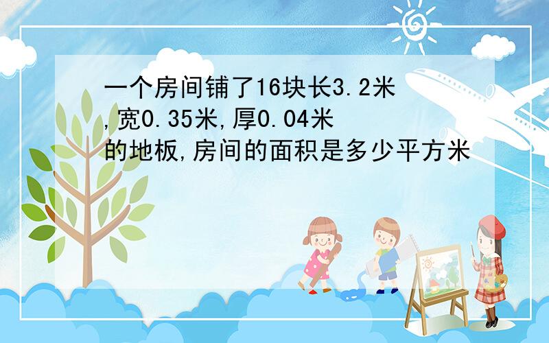 一个房间铺了16块长3.2米,宽0.35米,厚0.04米的地板,房间的面积是多少平方米