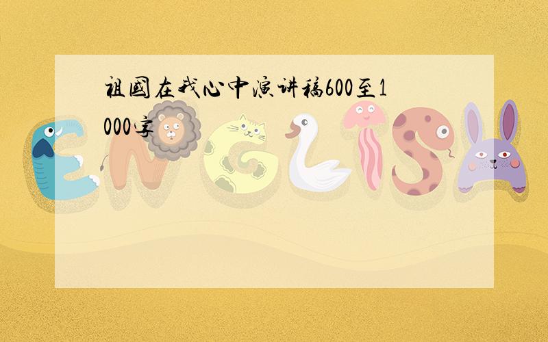 祖国在我心中演讲稿600至1000字