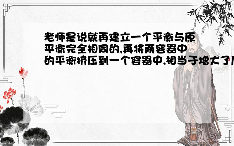 老师是说就再建立一个平衡与原平衡完全相同的,再将两容器中的平衡挤压到一个容器中,相当于增大了压强,使二氧化氮转化率增大,