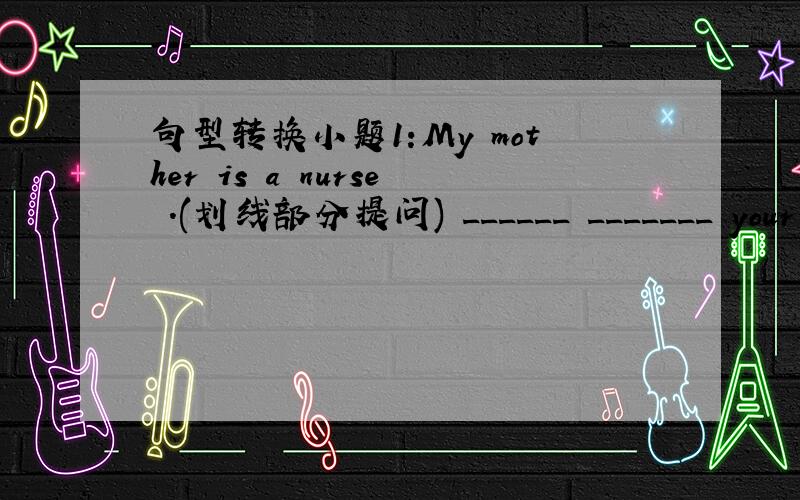 句型转换小题1:My mother is a nurse .(划线部分提问) ______ _______ your m