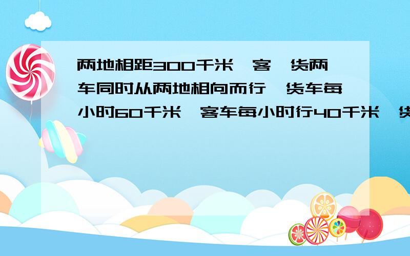 两地相距300千米,客、货两车同时从两地相向而行,货车每小时60千米,客车每小时行40千米,货车中途候车用了1小时,这样