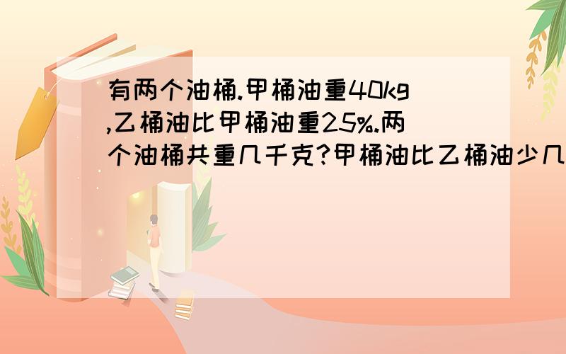 有两个油桶.甲桶油重40kg,乙桶油比甲桶油重25%.两个油桶共重几千克?甲桶油比乙桶油少几千克?