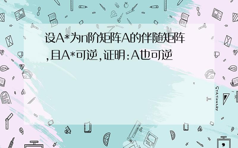 设A*为n阶矩阵A的伴随矩阵,且A*可逆,证明:A也可逆