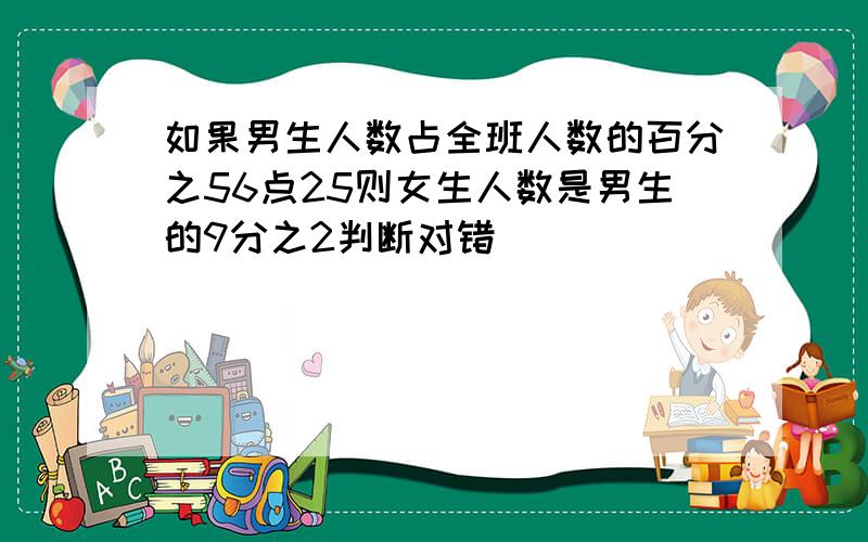 如果男生人数占全班人数的百分之56点25则女生人数是男生的9分之2判断对错