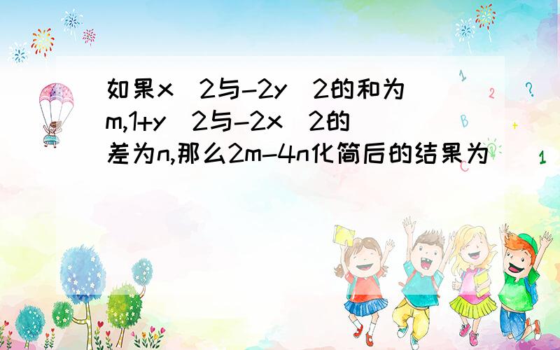 如果x^2与-2y^2的和为m,1+y^2与-2x^2的差为n,那么2m-4n化简后的结果为_____.