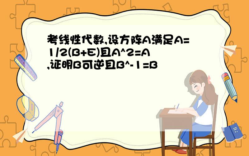 考线性代数,设方阵A满足A=1/2(B+E)且A^2=A,证明B可逆且B^-1=B