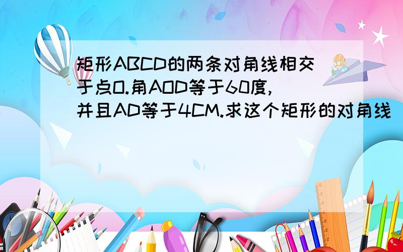 矩形ABCD的两条对角线相交于点O.角AOD等于60度,并且AD等于4CM.求这个矩形的对角线