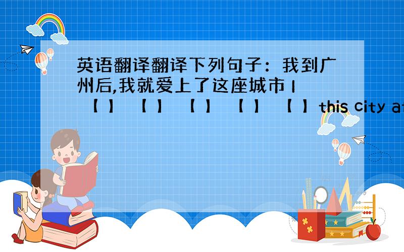 英语翻译翻译下列句子：我到广州后,我就爱上了这座城市 I 【 】 【 】 【 】 【 】 【 】this city af