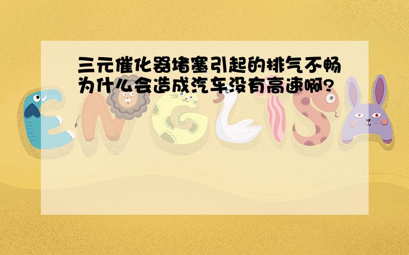 三元催化器堵塞引起的排气不畅为什么会造成汽车没有高速啊?