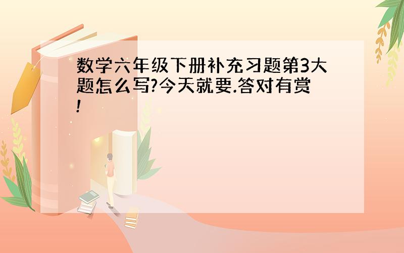 数学六年级下册补充习题第3大题怎么写?今天就要.答对有赏!