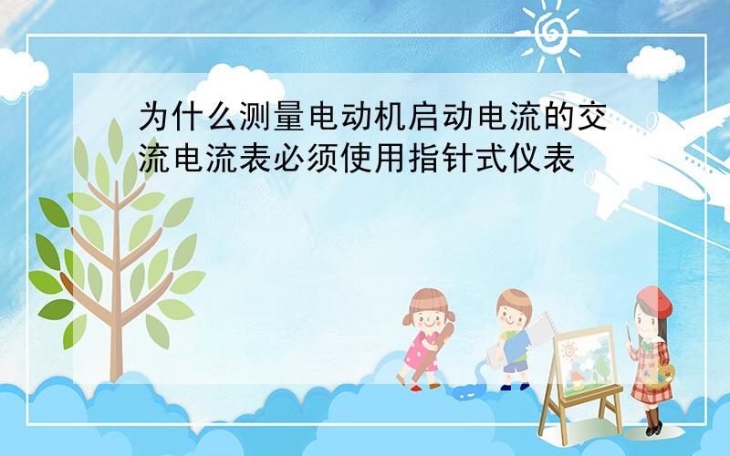 为什么测量电动机启动电流的交流电流表必须使用指针式仪表