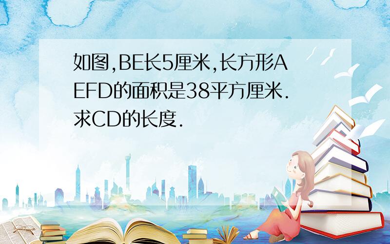 如图,BE长5厘米,长方形AEFD的面积是38平方厘米.求CD的长度.