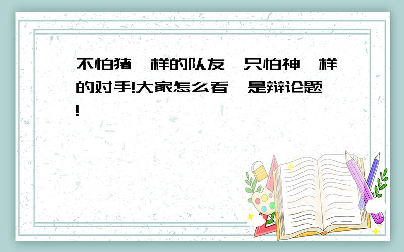 不怕猪一样的队友,只怕神一样的对手!大家怎么看,是辩论题!