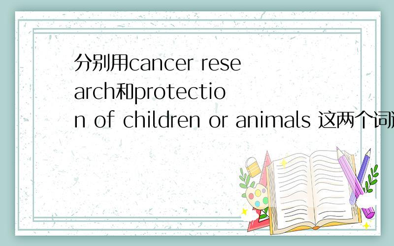 分别用cancer research和protection of children or animals 这两个词造句