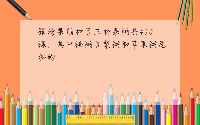 张湾果园种了三种果树共420棵，其中桃树占梨树和苹果树总和的