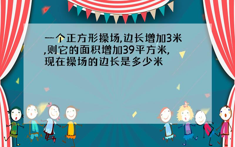 一个正方形操场,边长增加3米,则它的面积增加39平方米,现在操场的边长是多少米