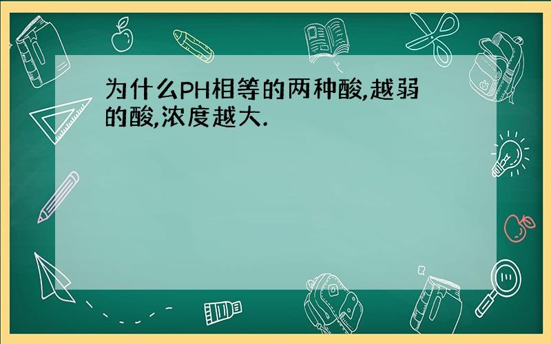 为什么PH相等的两种酸,越弱的酸,浓度越大.