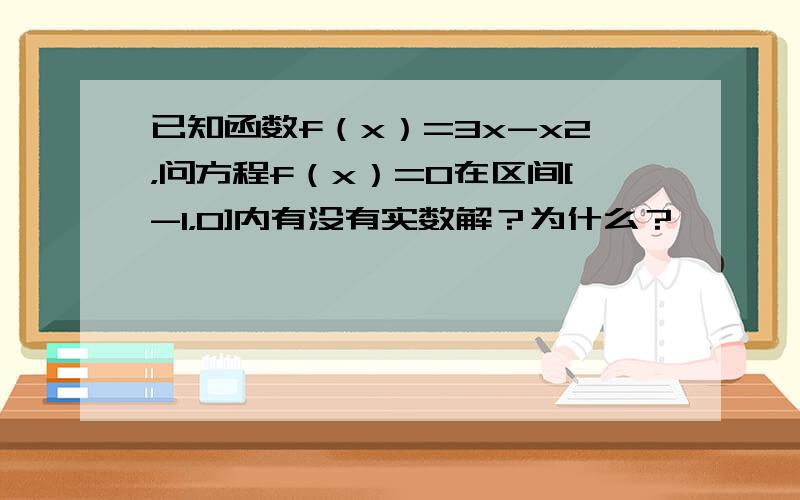 已知函数f（x）=3x-x2，问方程f（x）=0在区间[-1，0]内有没有实数解？为什么？