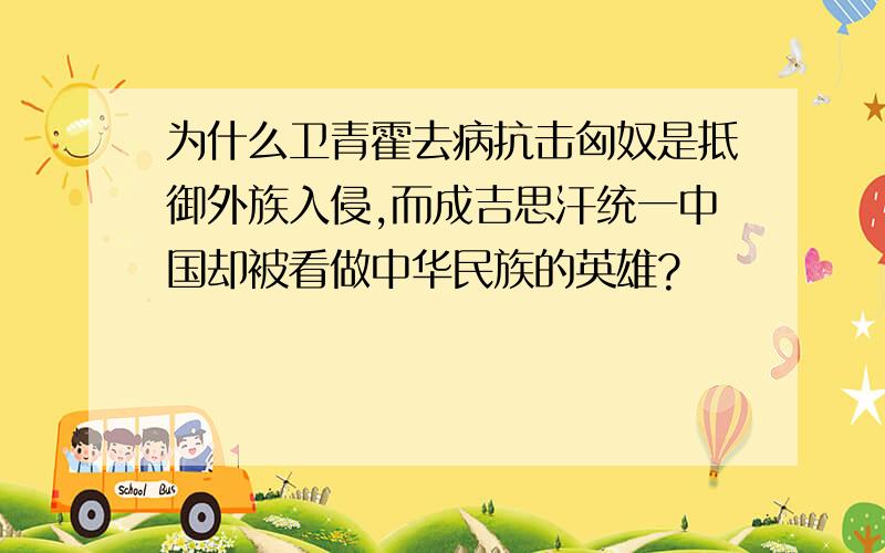 为什么卫青霍去病抗击匈奴是抵御外族入侵,而成吉思汗统一中国却被看做中华民族的英雄?