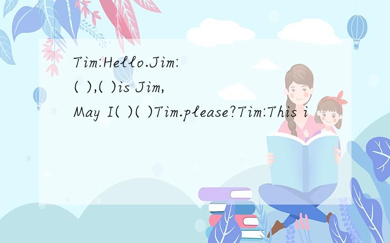 Tim:Hello.Jim:( ),( )is Jim,May I( )( )Tim.please?Tim:This i