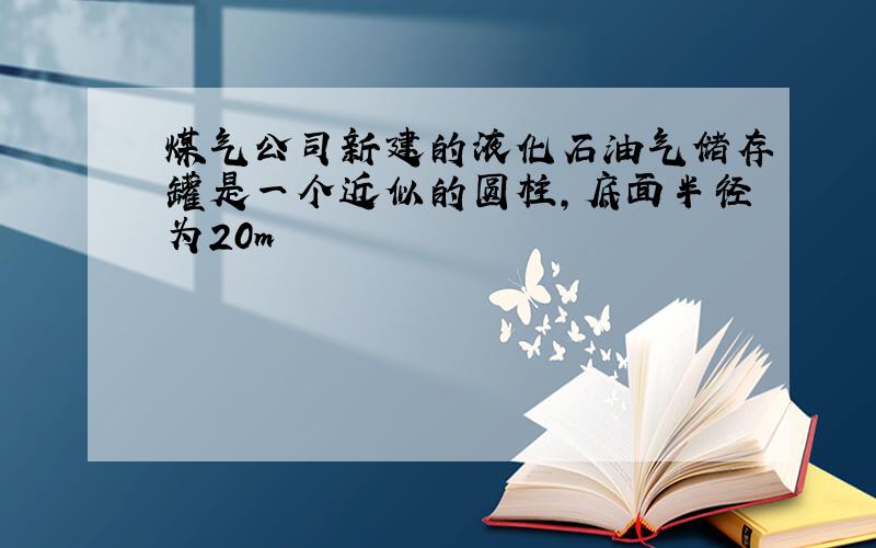 煤气公司新建的液化石油气储存罐是一个近似的圆柱,底面半径为20m