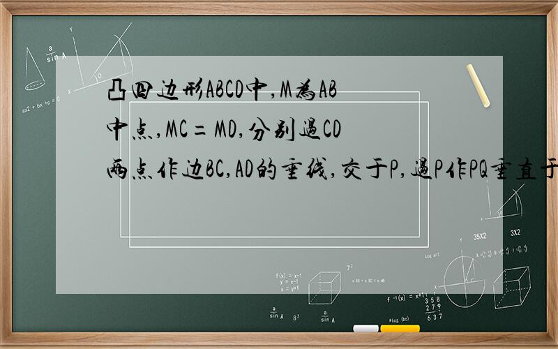 凸四边形ABCD中,M为AB中点,MC=MD,分别过CD两点作边BC,AD的垂线,交于P,过P作PQ垂直于AB于Q,证角