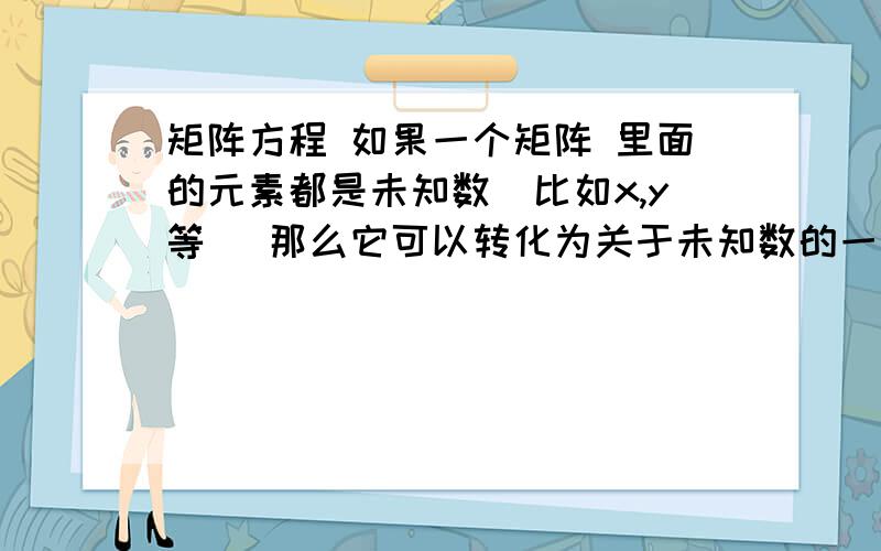 矩阵方程 如果一个矩阵 里面的元素都是未知数（比如x,y等） 那么它可以转化为关于未知数的一个方程么