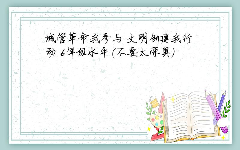 城管革命我参与 文明创建我行动 6年级水平（不要太深奥）