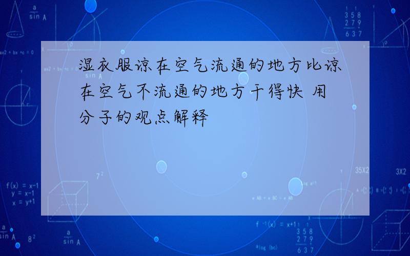 湿衣服谅在空气流通的地方比谅在空气不流通的地方干得快 用分子的观点解释