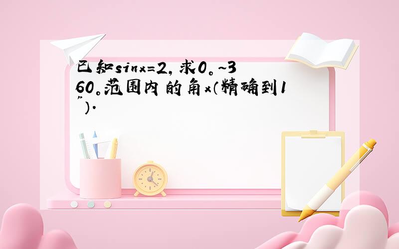 已知sinx=2,求0°~360°范围内的角x（精确到1