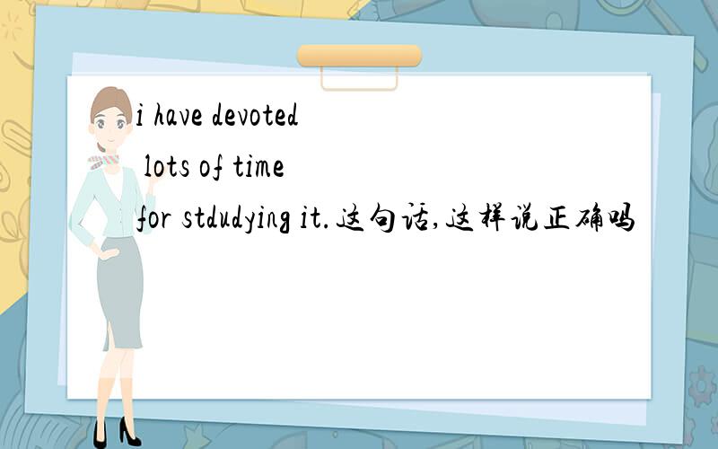 i have devoted lots of time for stdudying it.这句话,这样说正确吗