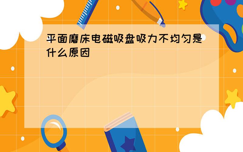 平面磨床电磁吸盘吸力不均匀是什么原因