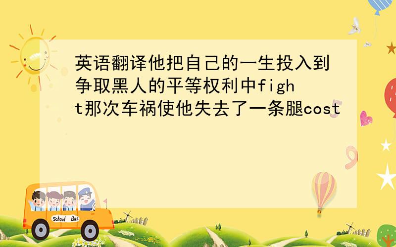 英语翻译他把自己的一生投入到争取黑人的平等权利中fight那次车祸使他失去了一条腿cost