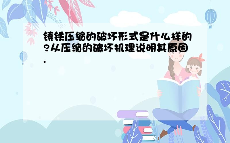 铸铁压缩的破坏形式是什么样的?从压缩的破坏机理说明其原因.