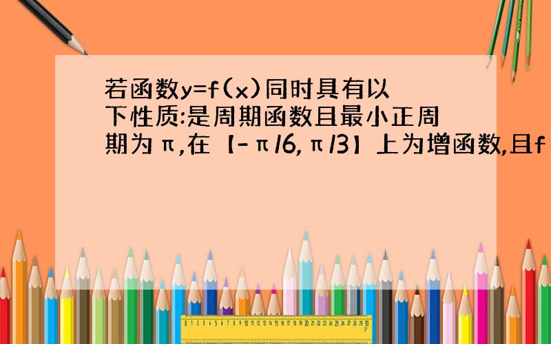 若函数y=f(x)同时具有以下性质:是周期函数且最小正周期为π,在【-π/6,π/3】上为增函数,且f（π/3-x）=f