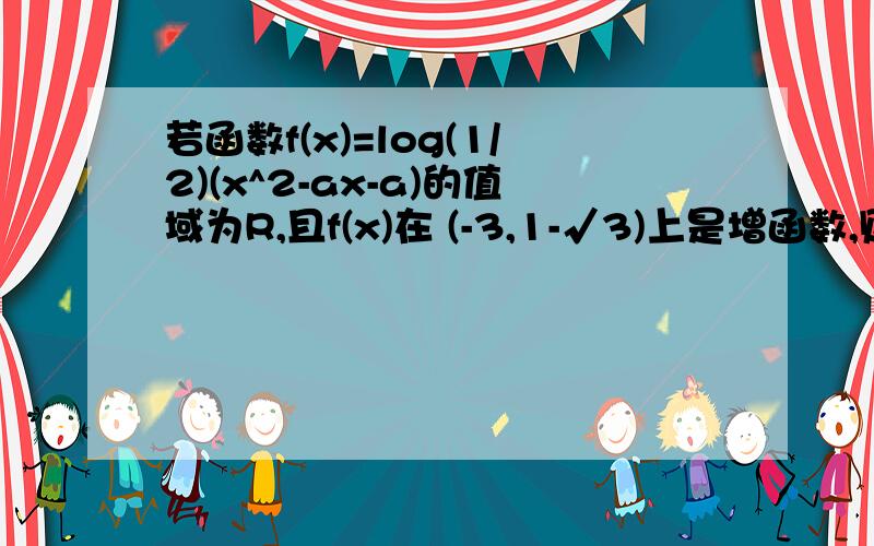 若函数f(x)=log(1/2)(x^2-ax-a)的值域为R,且f(x)在 (-3,1-√3)上是增函数,则实数a的取