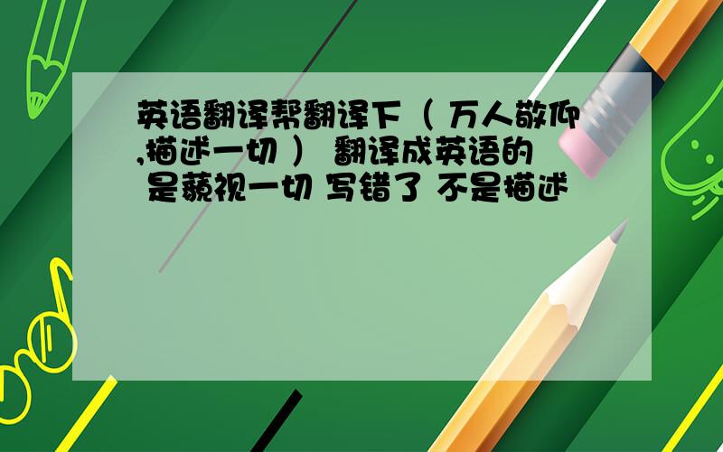 英语翻译帮翻译下（ 万人敬仰,描述一切 ） 翻译成英语的 是藐视一切 写错了 不是描述