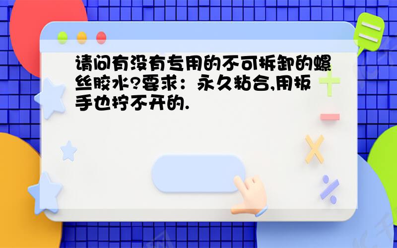 请问有没有专用的不可拆卸的螺丝胶水?要求：永久粘合,用扳手也拧不开的.