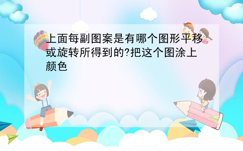 上面每副图案是有哪个图形平移或旋转所得到的?把这个图涂上颜色