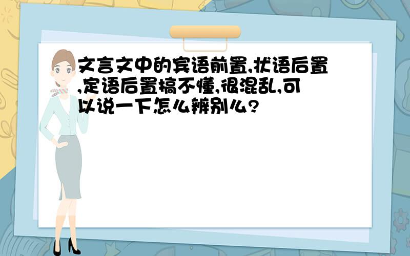 文言文中的宾语前置,状语后置,定语后置搞不懂,很混乱,可以说一下怎么辨别么?