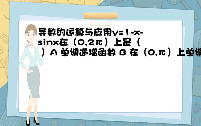 导数的运算与应用y=1-x-sinx在（0,2π）上是（ ）A 单调递增函数 B 在（0,π）上单调递增,在（π,2π）