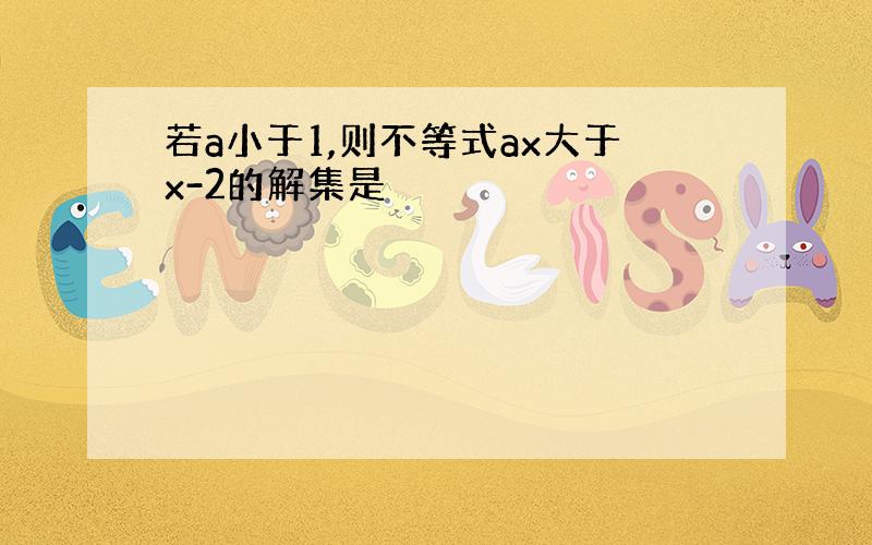 若a小于1,则不等式ax大于x-2的解集是