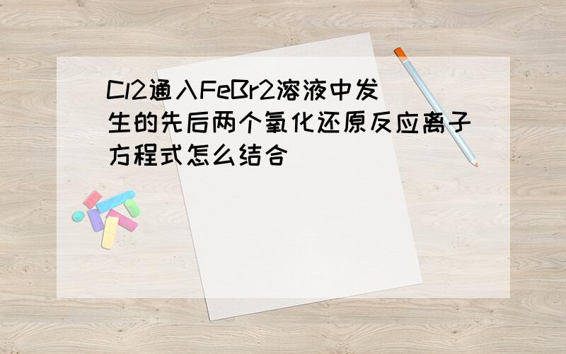 Cl2通入FeBr2溶液中发生的先后两个氧化还原反应离子方程式怎么结合