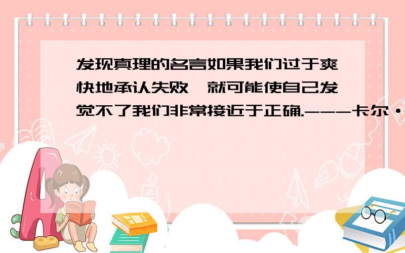 发现真理的名言如果我们过于爽快地承认失败,就可能使自己发觉不了我们非常接近于正确.---卡尔·波普尔