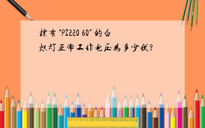 标有“PZ220 60”的白炽灯正常工作电压为多少伏?