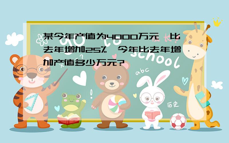 某今年产值为4000万元,比去年增加25%,今年比去年增加产值多少万元?