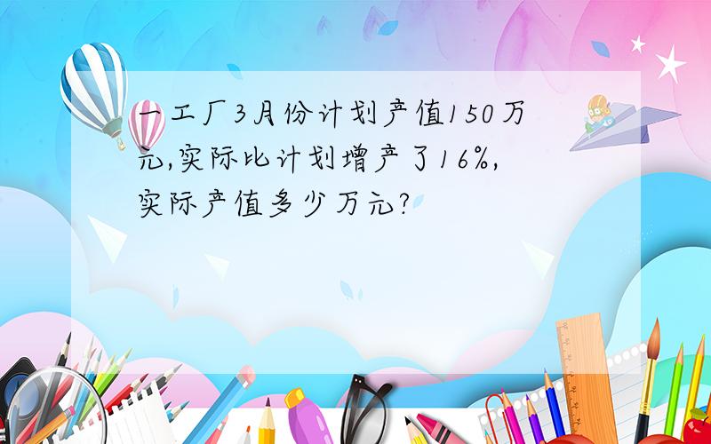 一工厂3月份计划产值150万元,实际比计划增产了16%,实际产值多少万元?