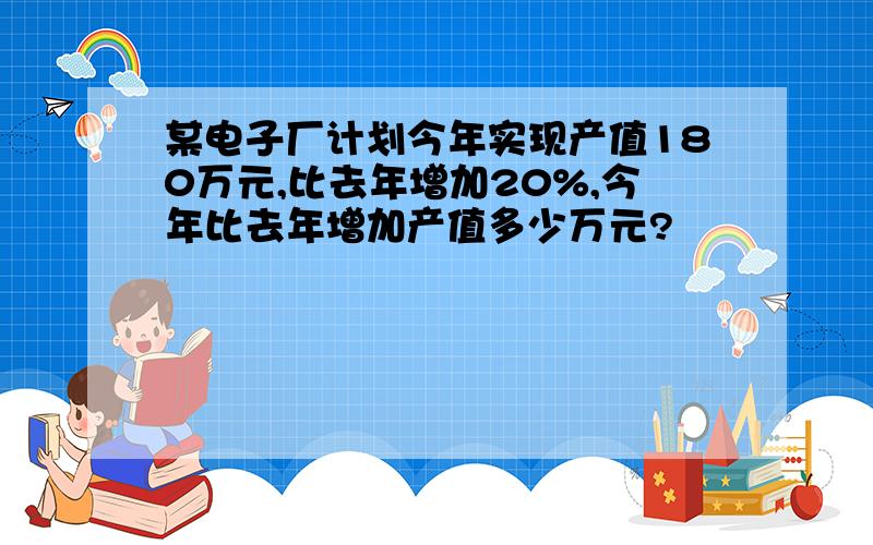 某电子厂计划今年实现产值180万元,比去年增加20%,今年比去年增加产值多少万元?